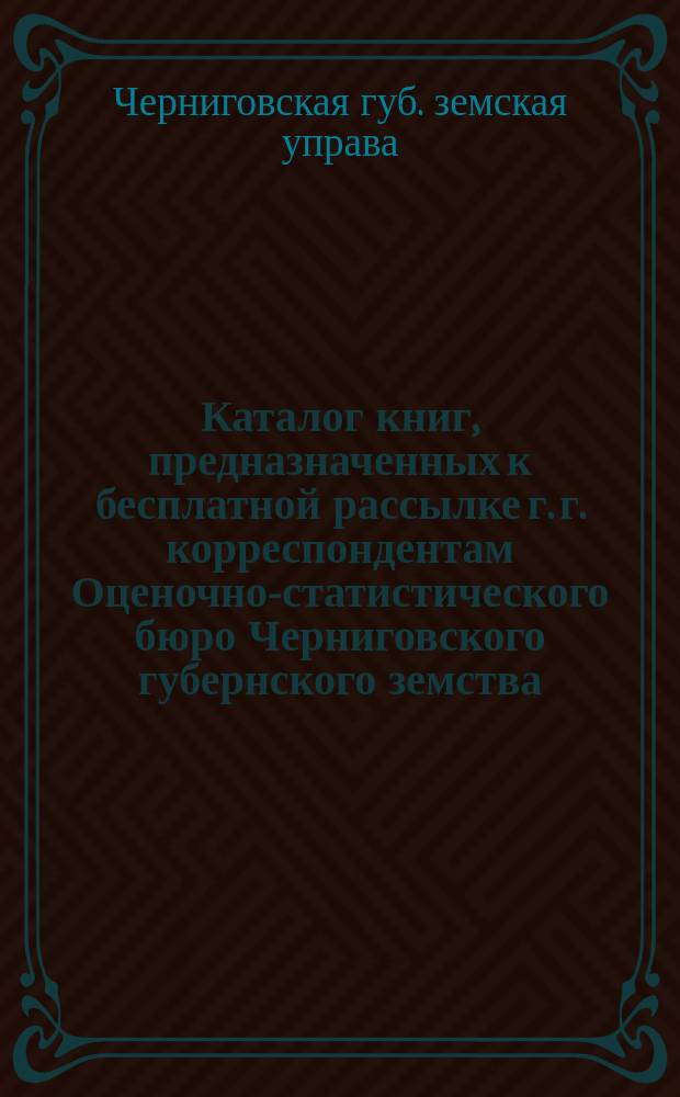 Каталог книг, предназначенных к бесплатной рассылке г. г. корреспондентам Оценочно-статистического бюро Черниговского губернского земства