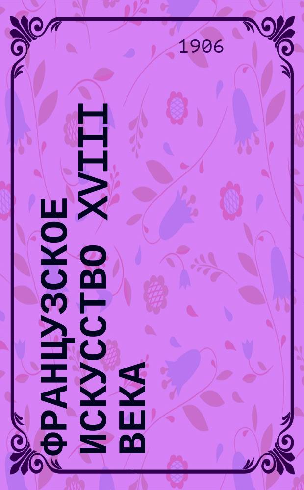Французское искусство XVIII века : Стиль Людовика XV. (1715-1774) : Конспект по истории искусств