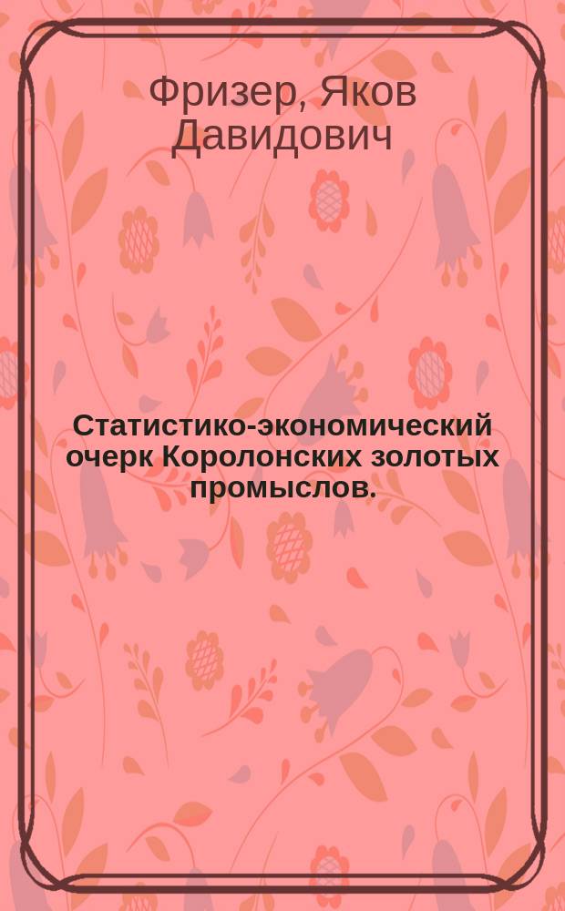 Статистико-экономический очерк Королонских золотых промыслов. (Баргузинского округа Забайкальской области)