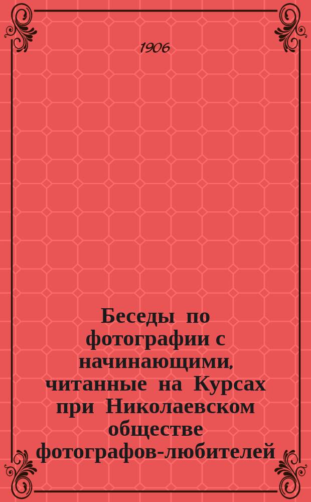 Беседы по фотографии с начинающими, читанные на Курсах при Николаевском обществе фотографов-любителей