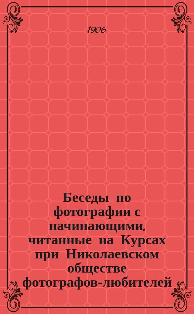 Беседы по фотографии с начинающими, читанные на Курсах при Николаевском обществе фотографов-любителей