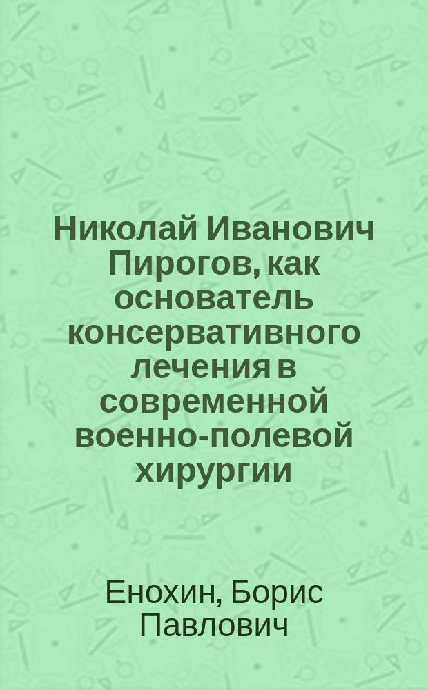 Николай Иванович Пирогов, как основатель консервативного лечения в современной военно-полевой хирургии : (По поводу 25-летия со дня смерти)