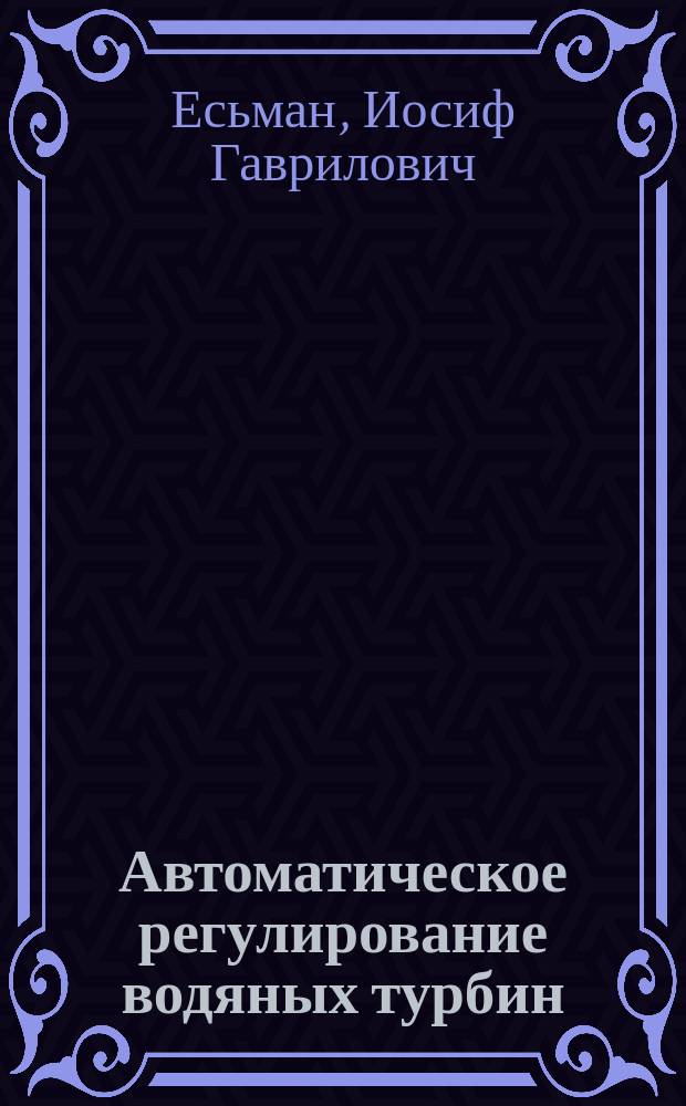Автоматическое регулирование водяных турбин : Лекции, чит. в С.-Петерб. политехн. ин-те в 1906 г