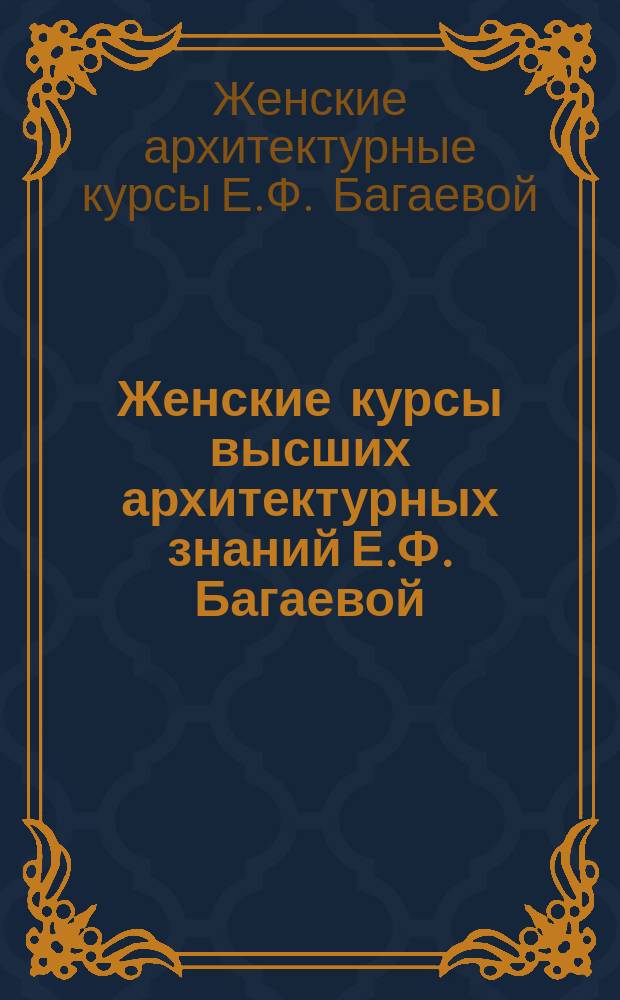 Женские курсы высших архитектурных знаний Е.Ф. Багаевой : Учеб. прогр.