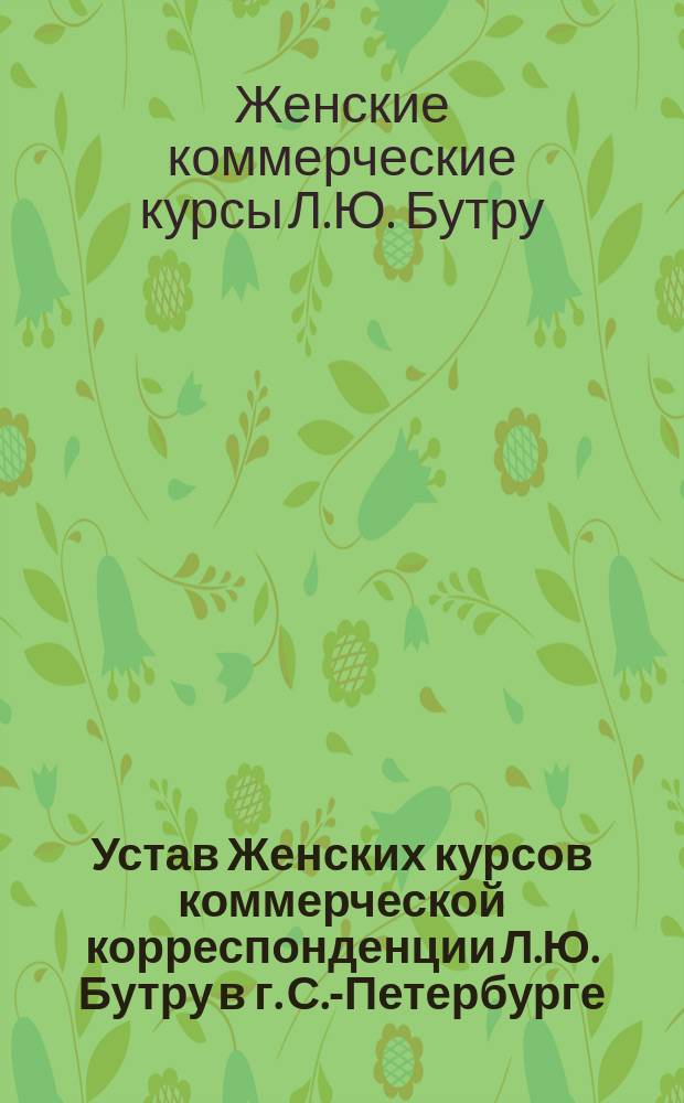 Устав Женских курсов коммерческой корреспонденции Л.Ю. Бутру в г. С.-Петербурге : Утв. 10 янв. 1907 г.