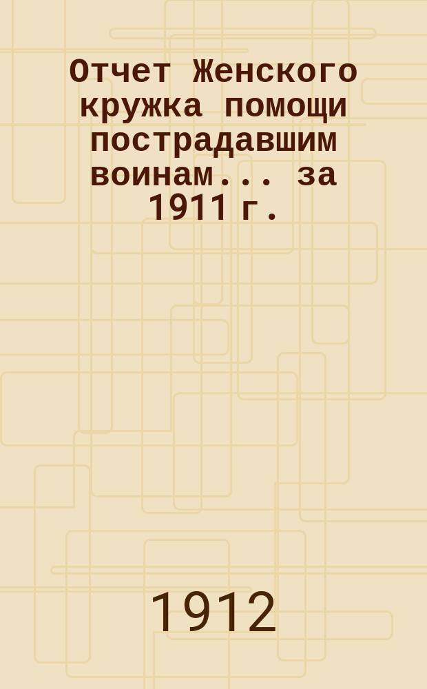 Отчет Женского кружка помощи пострадавшим воинам... за 1911 г.