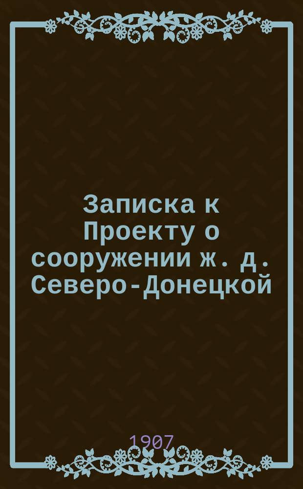 Записка к Проекту о сооружении ж. д. Северо-Донецкой (участок Харьков - Вязьма - Москва)