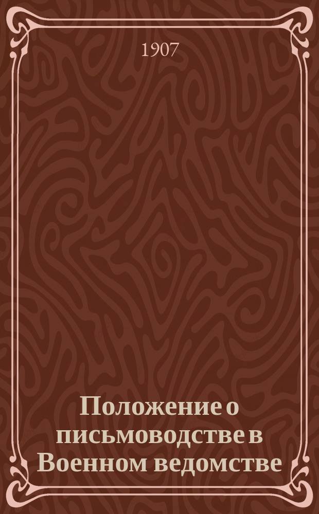 Положение о письмоводстве в Военном ведомстве : приложение к приказу по Военному ведомству 1904 г., № 30, ст. 1