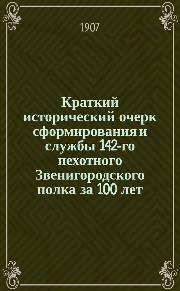 Краткий исторический очерк сформирования и службы 142-го пехотного Звенигородского полка за 100 лет