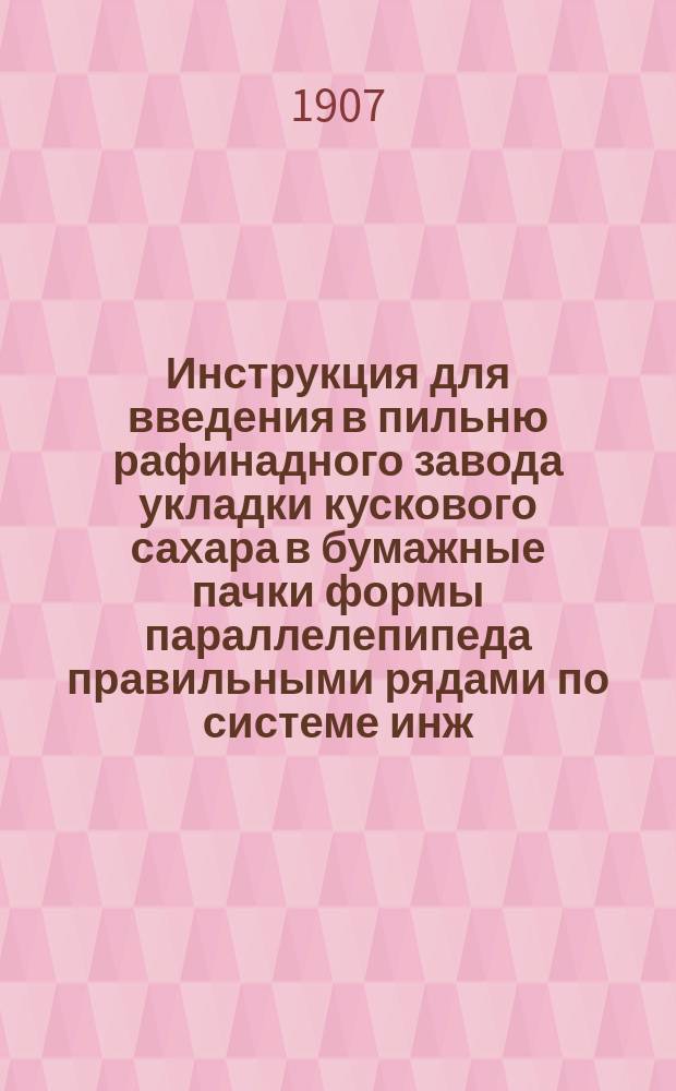 Инструкция для введения в пильню рафинадного завода укладки кускового сахара в бумажные пачки формы параллелепипеда правильными рядами по системе инж.-технол. С.И. Здроевского : Охран. свидетельство № 30740 от 13 нояб. 1906 г