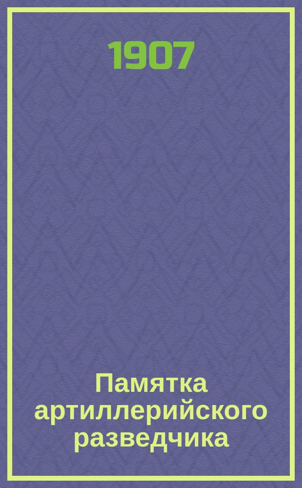 Памятка артиллерийского разведчика : Сост. применительно к инструкции арт. разведчикам изд. 1907 г. полк. Зедергольм