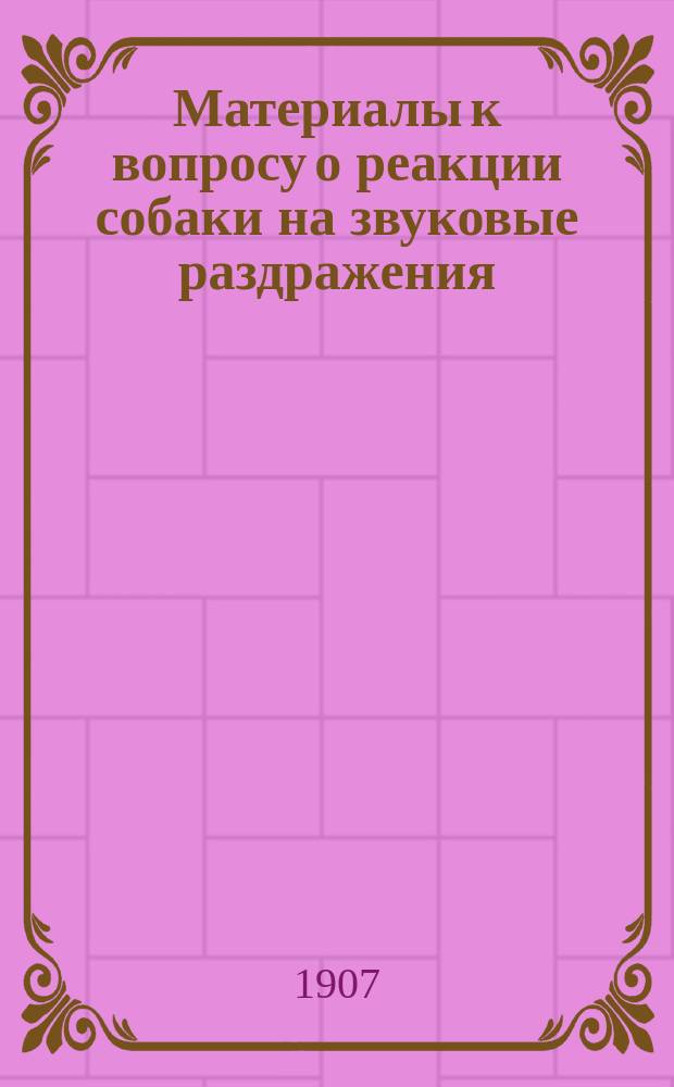 Материалы к вопросу о реакции собаки на звуковые раздражения : Дис. на степ. д-ра мед. Г.П. Зеленого