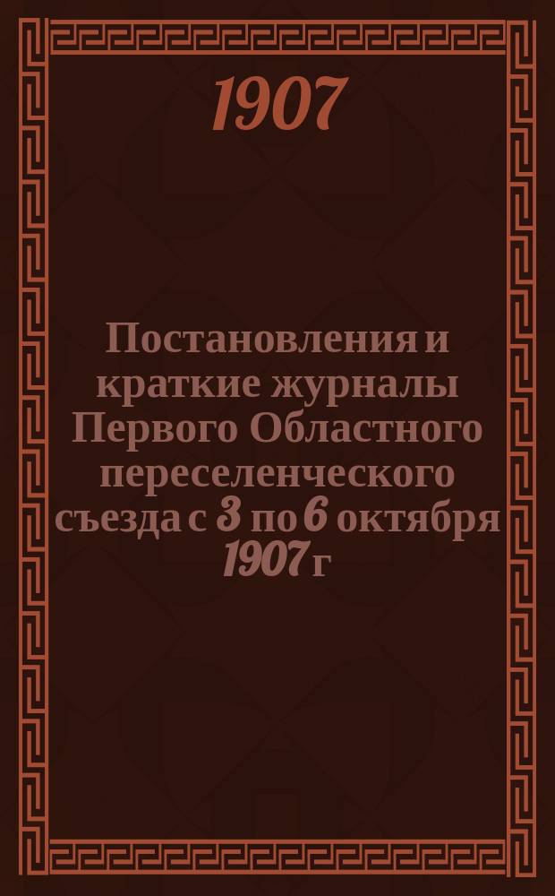 Постановления и краткие журналы Первого Областного переселенческого съезда с 3 по 6 октября 1907 г.