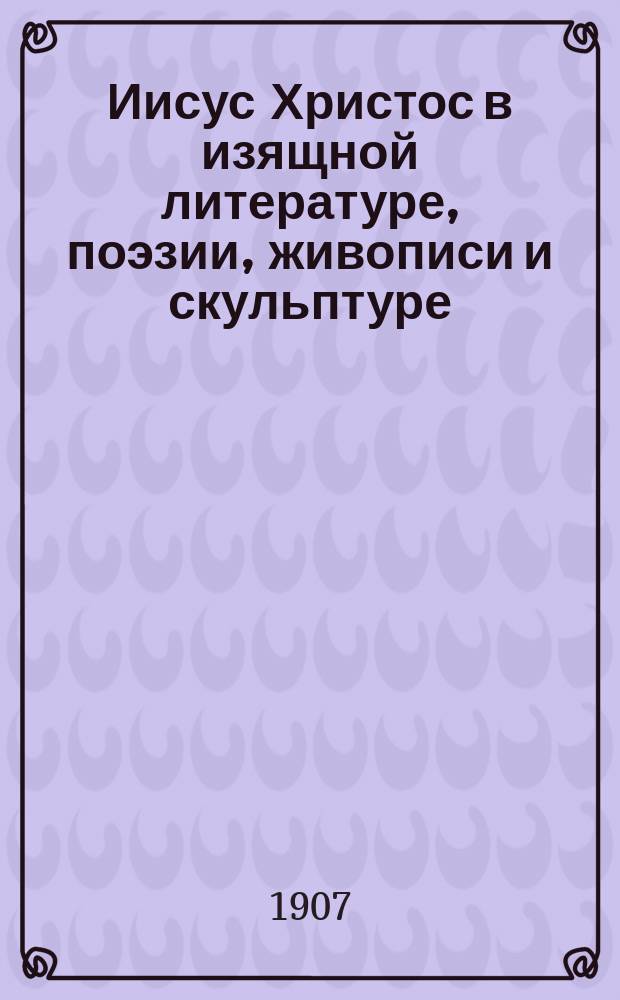 Иисус Христос в изящной литературе, поэзии, живописи и скульптуре : Ч. 1-2. Ч. 1
