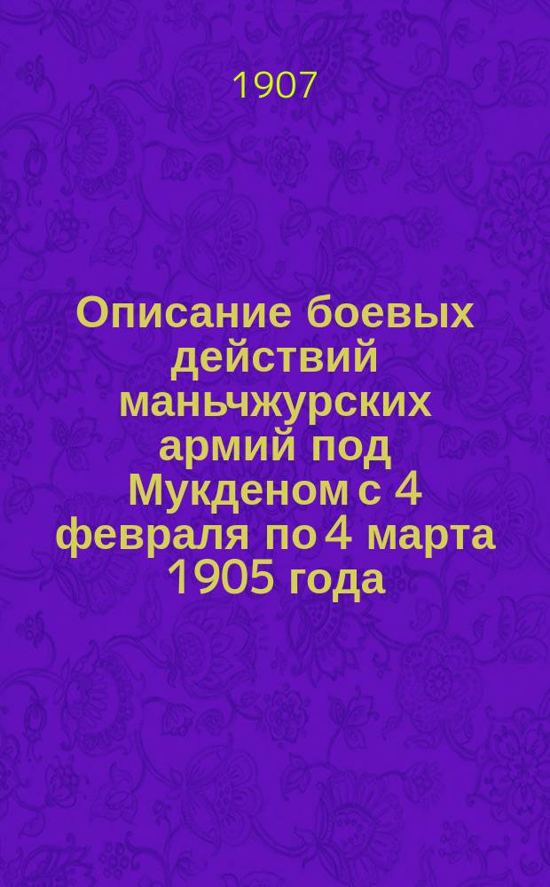 Описание боевых действий маньчжурских армий под Мукденом с 4 февраля по 4 марта 1905 года. Приложения ... : Приложения ...