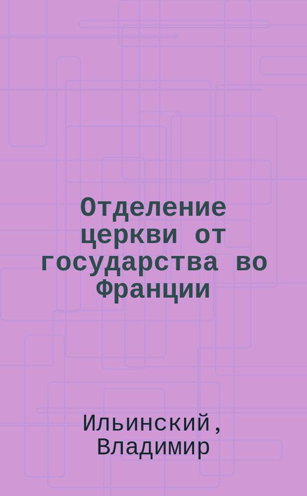 Отделение церкви от государства во Франции : (Закон 9 дек. в связи с прошлым и настоящим)