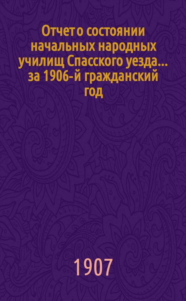 Отчет о состоянии начальных народных училищ Спасского уезда... за 1906-й гражданский год