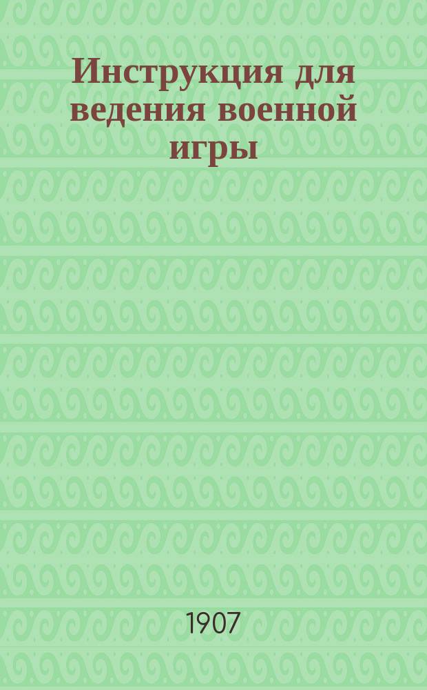 Инструкция для ведения военной игры : Утв. 07.02.1907