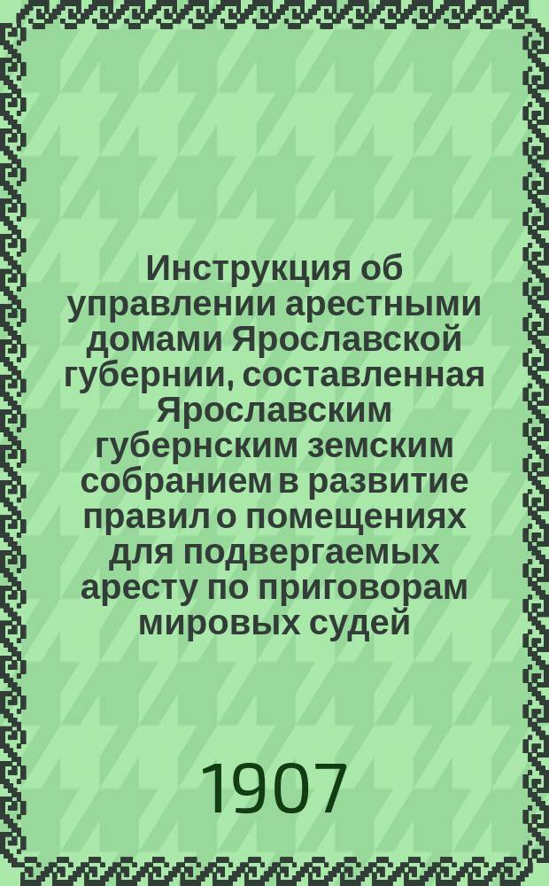 Инструкция об управлении арестными домами Ярославской губернии, составленная Ярославским губернским земским собранием в развитие правил о помещениях для подвергаемых аресту по приговорам мировых судей...