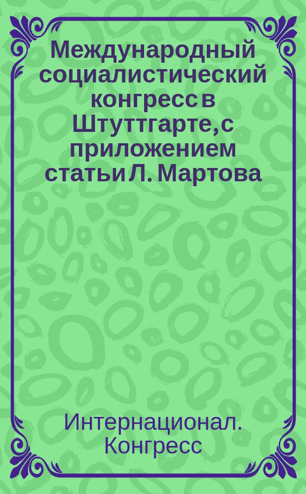 Международный социалистический конгресс в Штуттгарте, с приложением статьи Л. Мартова: "Конгресс в Штуттгарте"