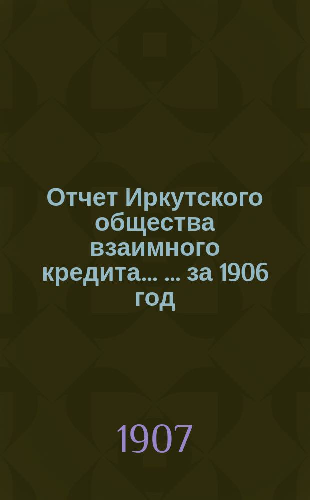 Отчет Иркутского общества взаимного кредита ... ... за 1906 год