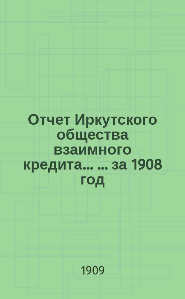 Отчет Иркутского общества взаимного кредита ... ... за 1908 год