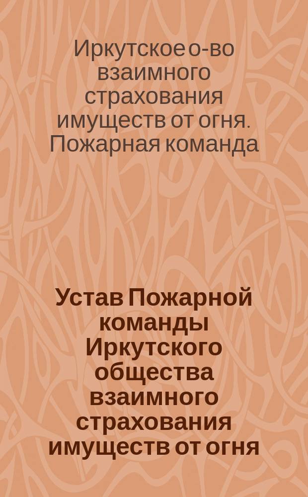 Устав Пожарной команды Иркутского общества взаимного страхования имуществ от огня : Утв. 27 июня 1900 г.