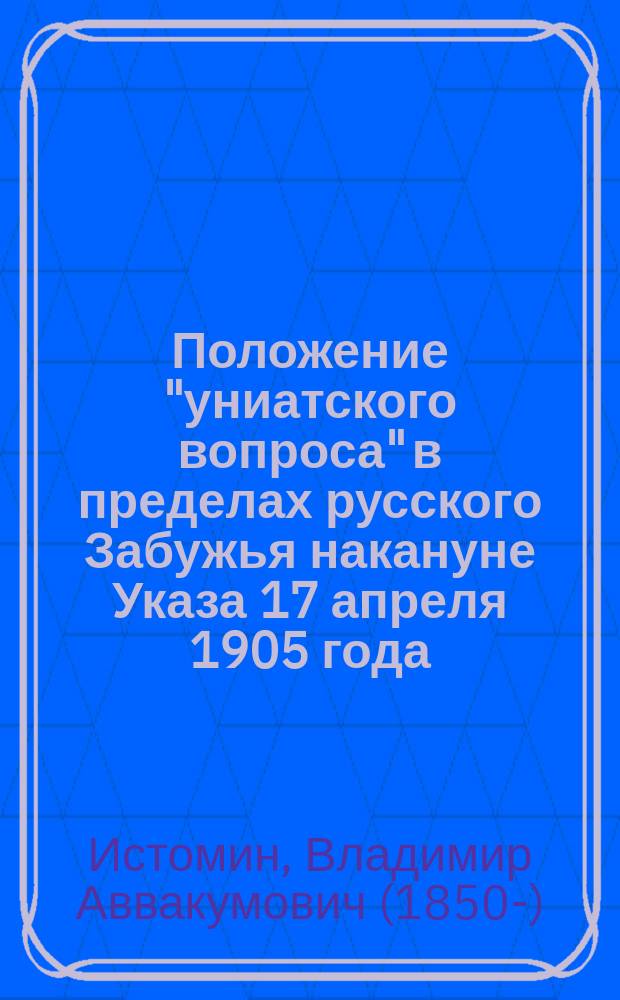 Положение "униатского вопроса" в пределах русского Забужья накануне Указа 17 апреля 1905 года