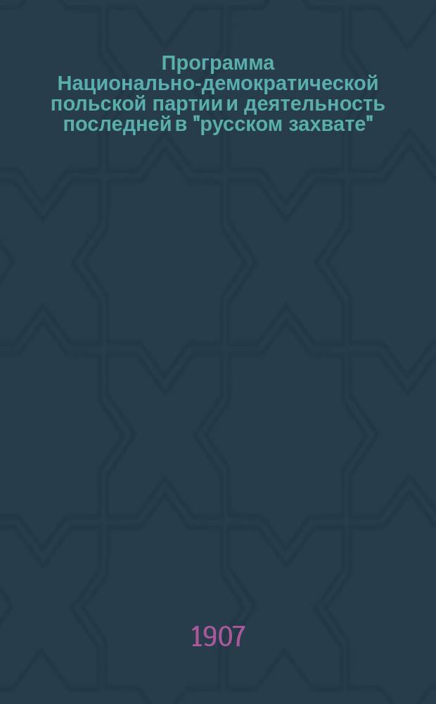 ... Программа Национально-демократической польской партии и деятельность последней в "русском захвате"