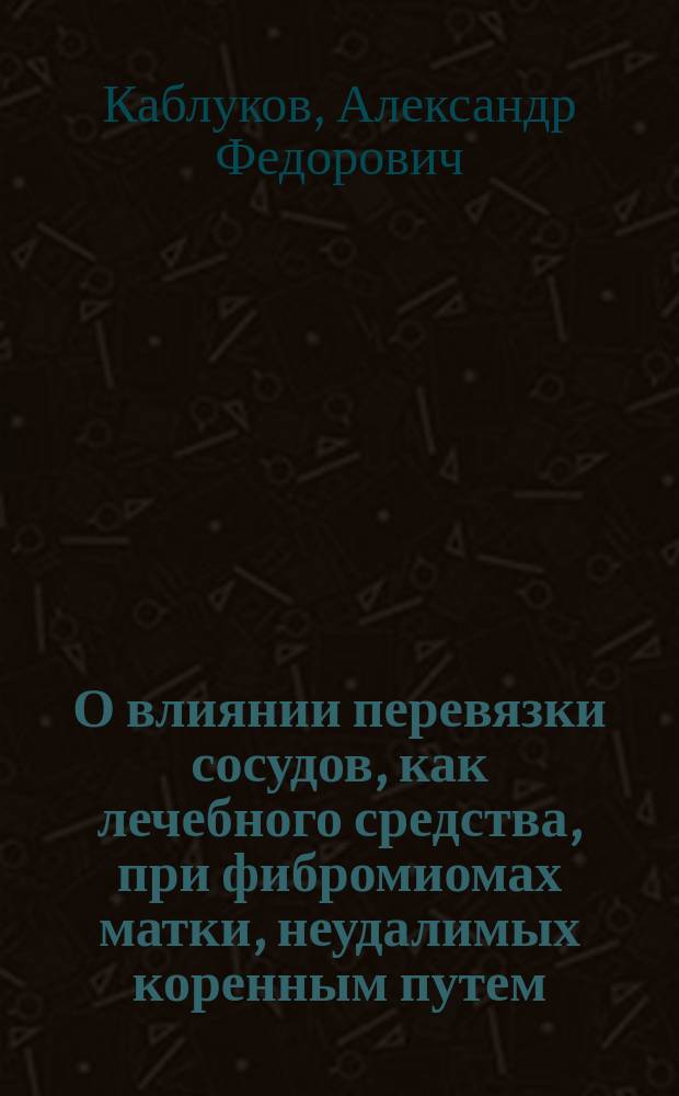 О влиянии перевязки сосудов, как лечебного средства, при фибромиомах матки, неудалимых коренным путем