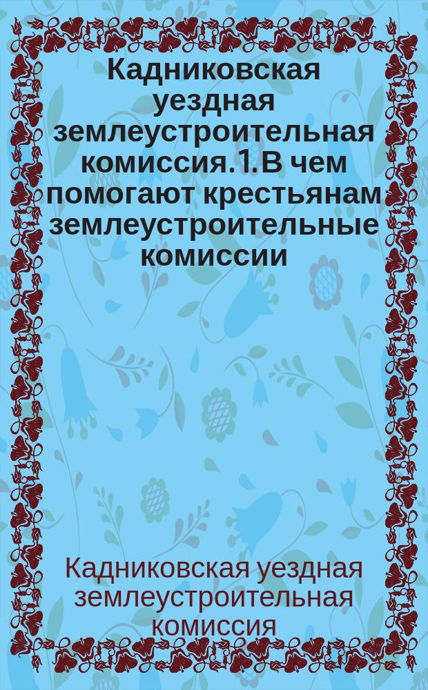 Кадниковская уездная землеустроительная комиссия. 1. В чем помогают крестьянам землеустроительные комиссии. 2. Как укрепить в личную собственность надельную землю из общинного владения : Сост. для крестьян согласно Закона 4 марта 1906 г. и Наказа