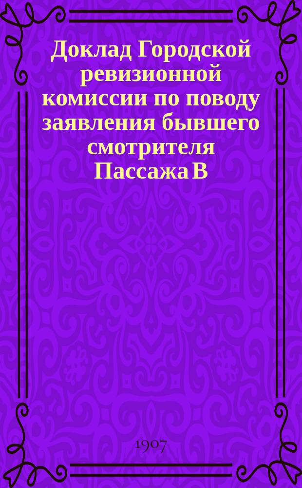 Доклад Городской ревизионной комиссии [по поводу заявления бывшего смотрителя Пассажа В.И. Фомина и др. доклады] : В Казан. гор. думу