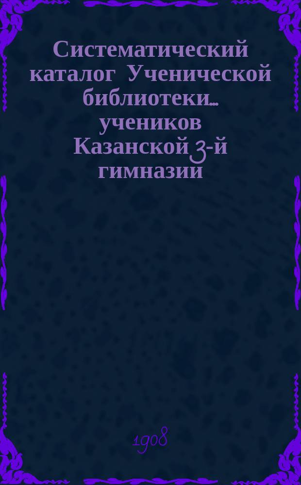 Систематический каталог Ученической библиотеки... учеников Казанской 3-й гимназии... младшего возраста. Дополнение... : Дополнение...