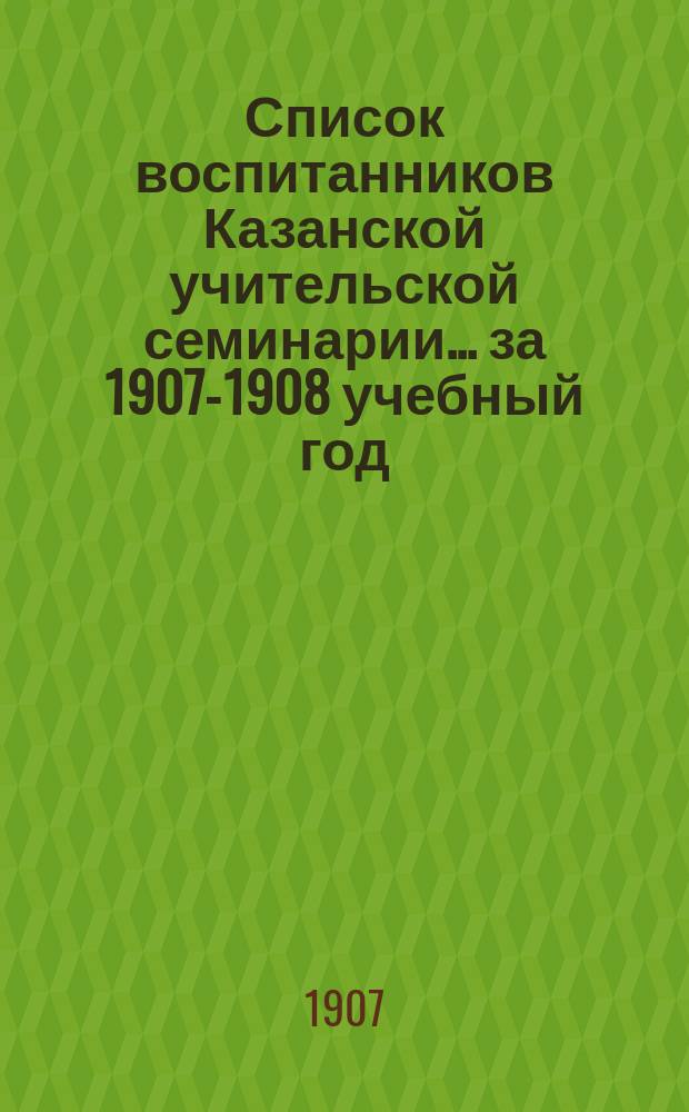 Список воспитанников Казанской учительской семинарии... ... за 1907-1908 учебный год