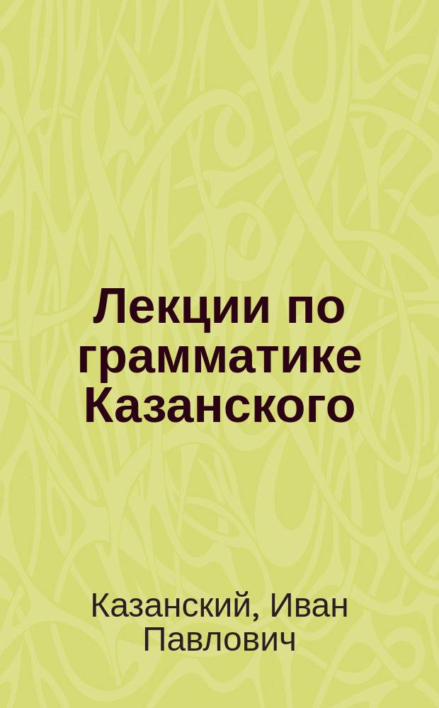 Лекции по грамматике Казанского : 1906-7 учеб. г