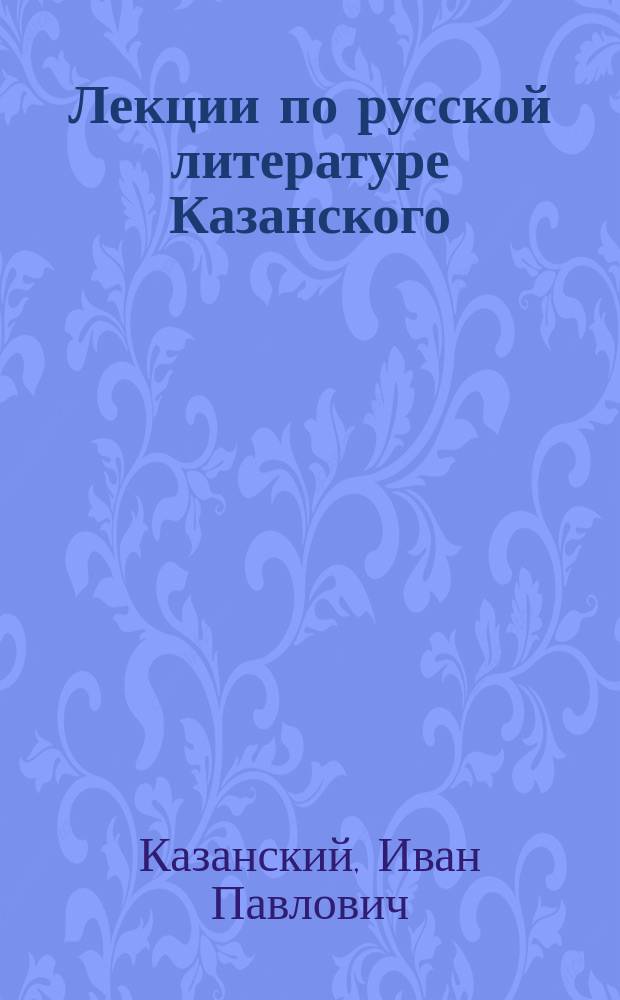 Лекции по русской литературе Казанского : 1906-7 учеб. г