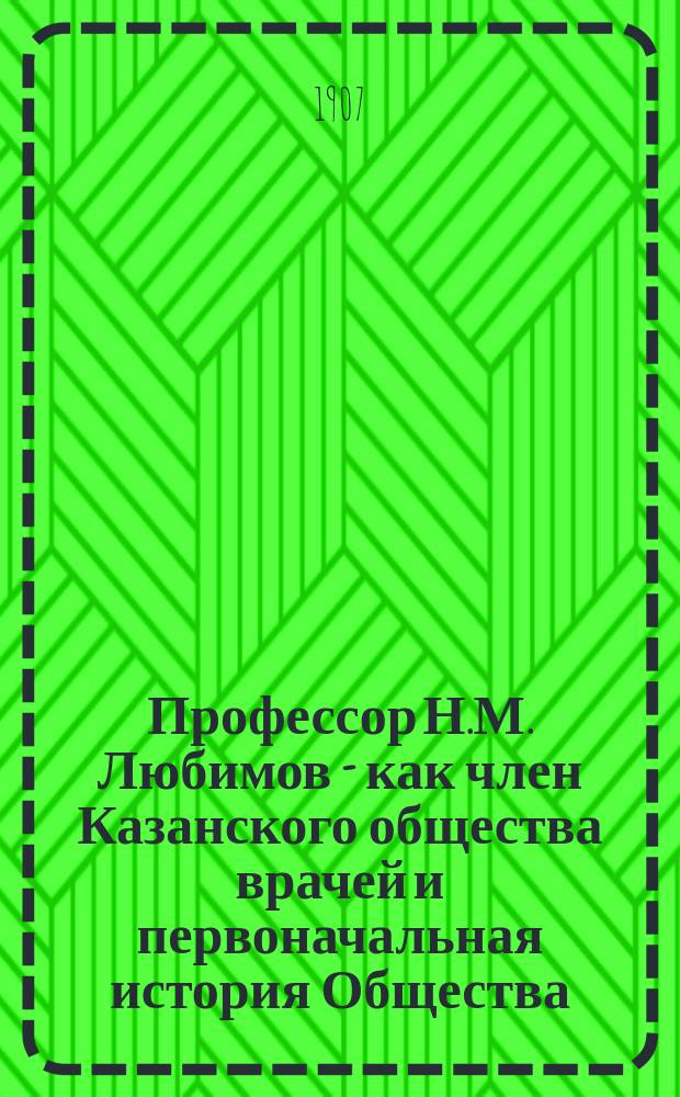 Профессор Н.М. Любимов - как член Казанского общества врачей и первоначальная история Общества : Речь, чит. в торжеств. заседании О-ва, посвящ. памяти Н.М. Любимова 24 февр. 1907 г.