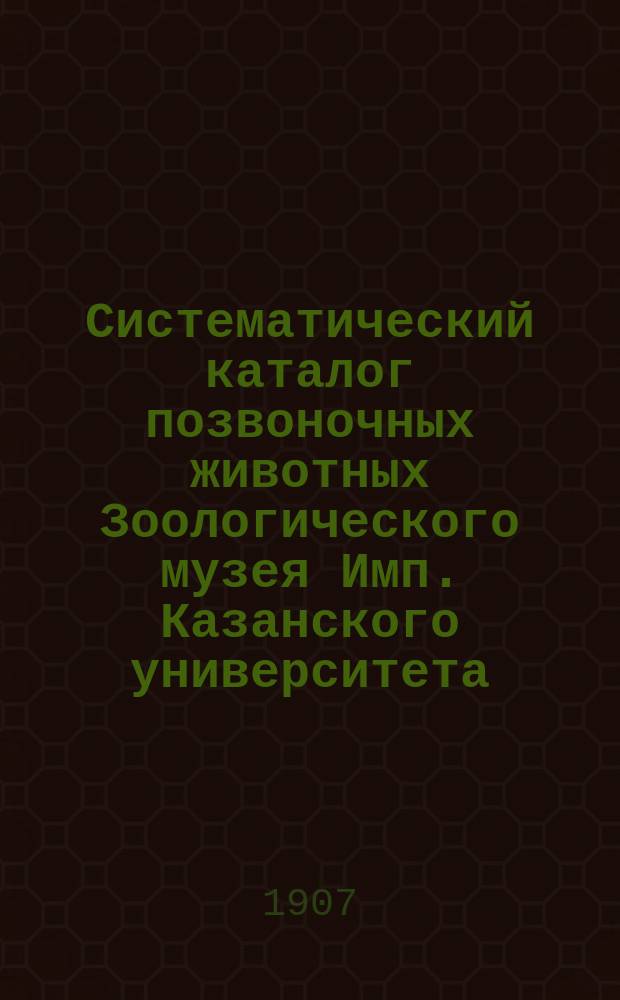 Систематический каталог позвоночных животных Зоологического музея Имп. Казанского университета. Ч. 4 : Pisces