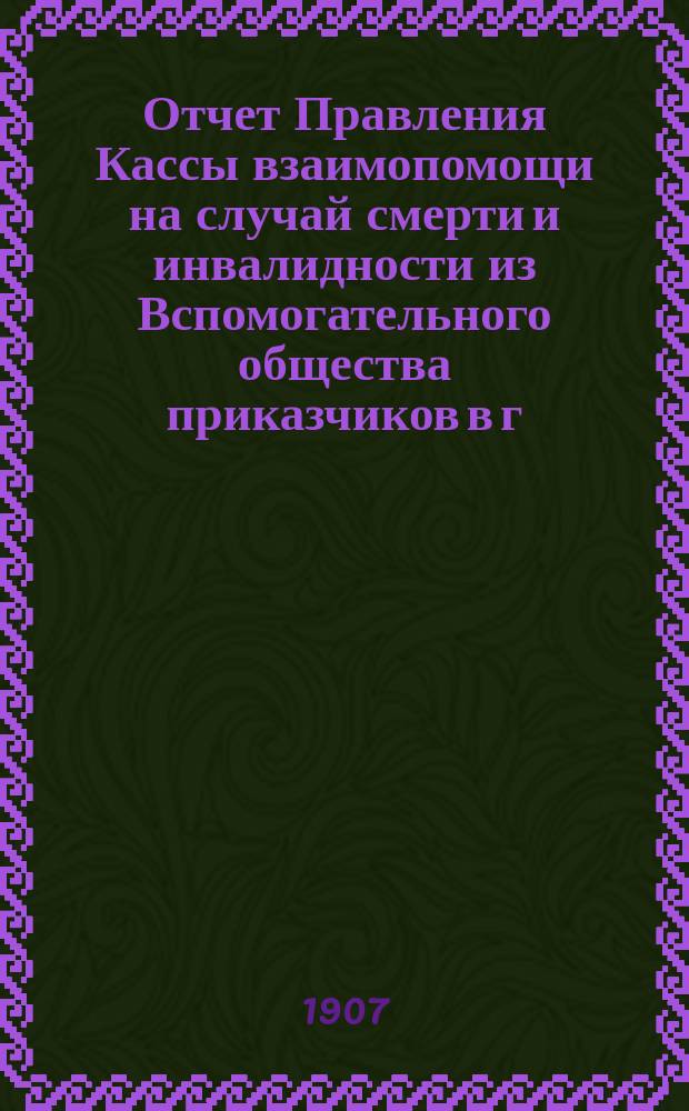 Отчет Правления Кассы взаимопомощи на случай смерти и инвалидности из Вспомогательного общества приказчиков в г. Казани... ... за время с 1 янв. 1906 г. по 1 янв. 1907 г.