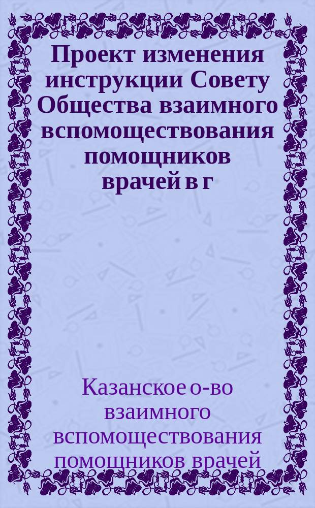 Проект изменения инструкции Совету Общества взаимного вспомоществования помощников врачей в г. Казани
