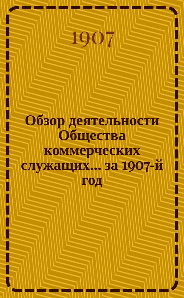 Обзор деятельности Общества коммерческих служащих... ... за 1907-й год