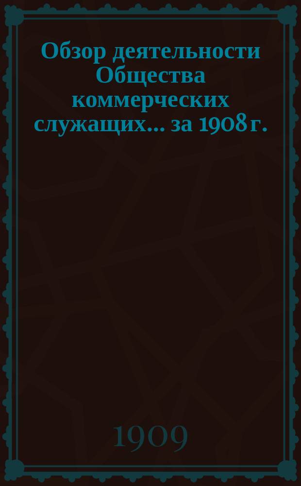 Обзор деятельности Общества коммерческих служащих... ... за 1908 г.