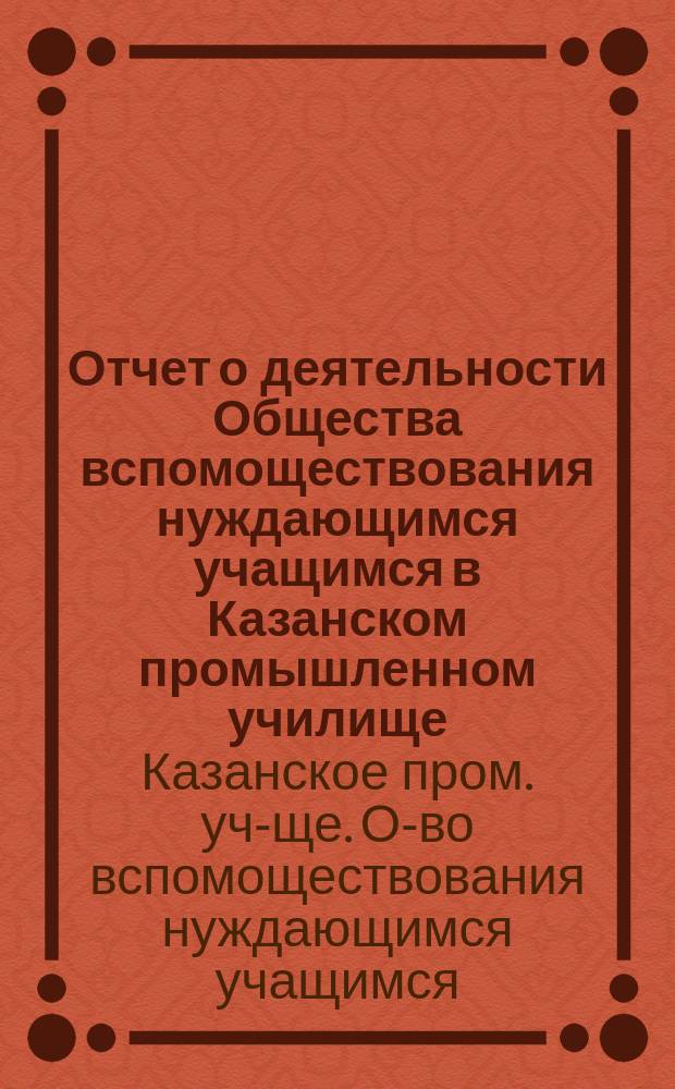 Отчет о деятельности Общества вспомоществования нуждающимся учащимся в Казанском промышленном училище...