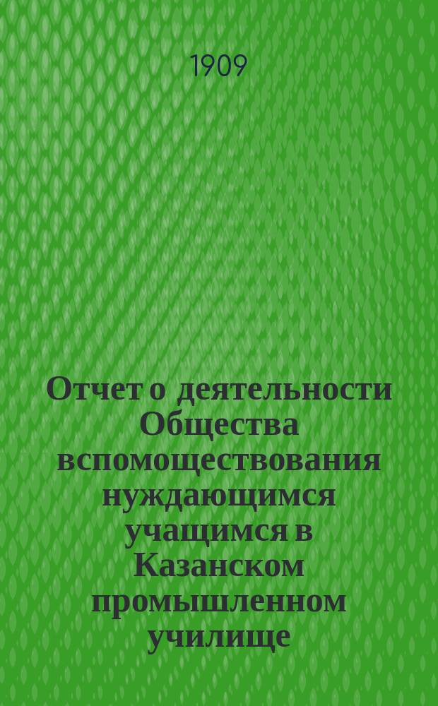 Отчет о деятельности Общества вспомоществования нуждающимся учащимся в Казанском промышленном училище... ... за 1907 и 1908 года