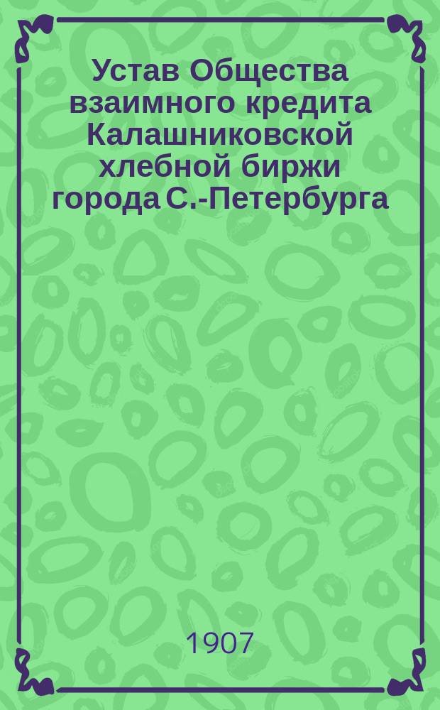 Устав Общества взаимного кредита Калашниковской хлебной биржи города С.-Петербурга : Утв. 26 июля 1907 г