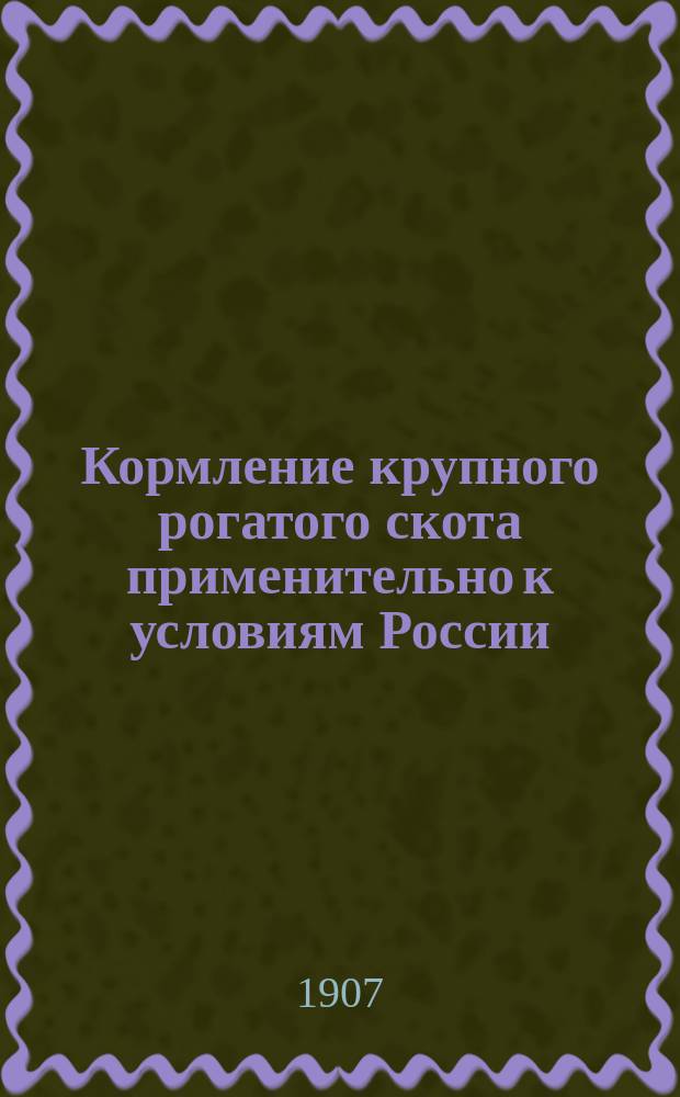 ... Кормление крупного рогатого скота применительно к условиям России : (Состав кормов, значение их, корм. рационы для разн. местностей)