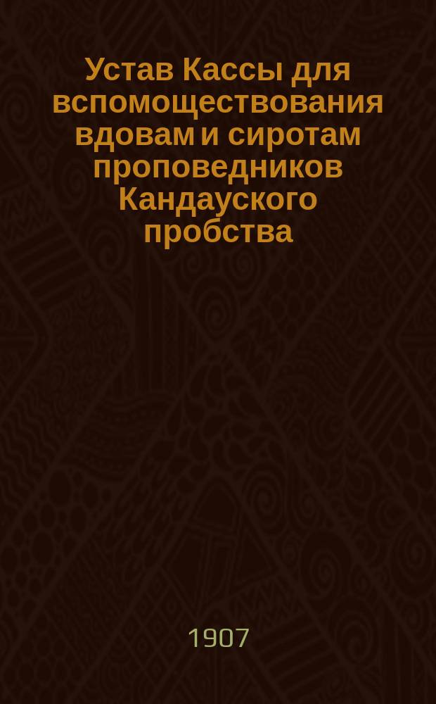 Устав Кассы для вспомоществования вдовам и сиротам проповедников Кандауского пробства, Курляндской губернии : Утв. 30 марта 1907 г.