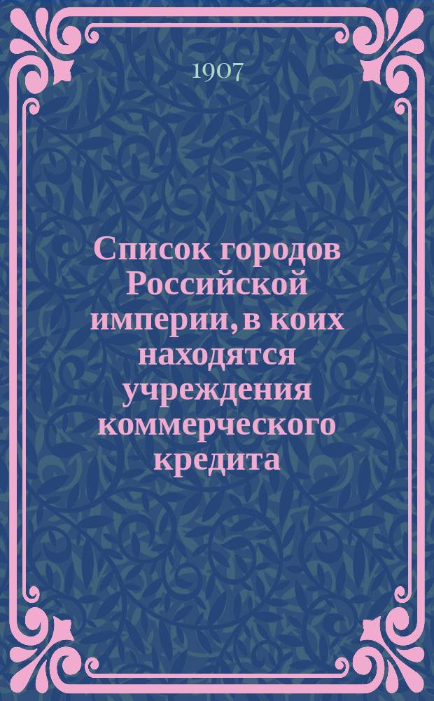 Список городов Российской империи, в коих находятся учреждения коммерческого кредита : К 7/20 июля 1907 г