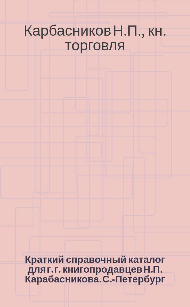 Краткий справочный каталог для г. г. книгопродавцев Н.П. Карабасникова. С.-Петербург...