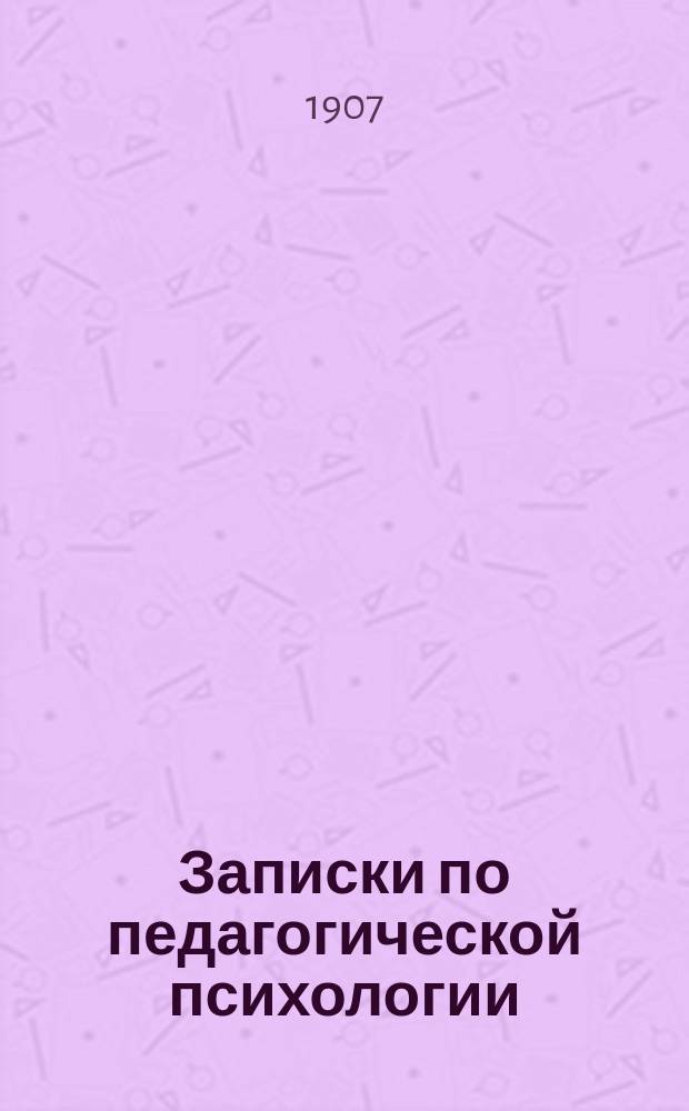 Записки по педагогической психологии : Для родителей и учащихся, начинающих заниматься вопросами воспитания : С прил. общих основ дошкольного обучения : Указания соотв. лит